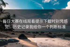 每日大赛在线观看提示下载时别凭感觉：历史记录我给你一个判断标准