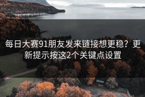 每日大赛91朋友发来链接想更稳？更新提示按这2个关键点设置