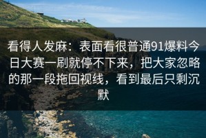 看得人发麻：表面看很普通91爆料今日大赛一刷就停不下来，把大家忽略的那一段拖回视线，看到最后只剩沉默