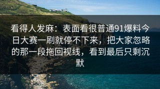 看得人发麻：表面看很普通91爆料今日大赛一刷就停不下来，把大家忽略的那一段拖回视线，看到最后只剩沉默