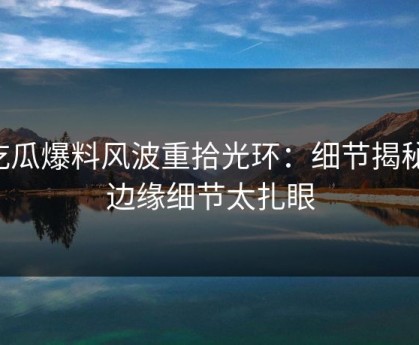 吃瓜爆料风波重拾光环：细节揭秘，边缘细节太扎眼