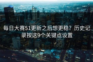 每日大赛51更新之后想更稳？历史记录按这9个关键点设置