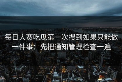 每日大赛吃瓜第一次搜到如果只能做一件事：先把通知管理检查一遍