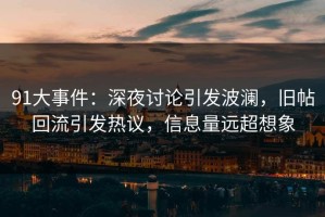 91大事件：深夜讨论引发波澜，旧帖回流引发热议，信息量远超想象