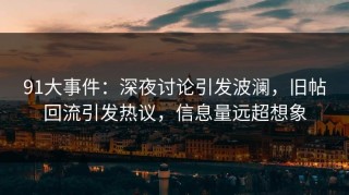 91大事件：深夜讨论引发波澜，旧帖回流引发热议，信息量远超想象
