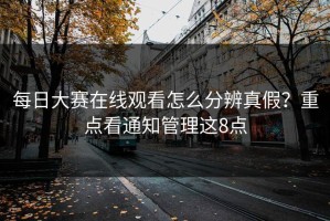每日大赛在线观看怎么分辨真假？重点看通知管理这8点