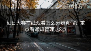 每日大赛在线观看怎么分辨真假？重点看通知管理这8点