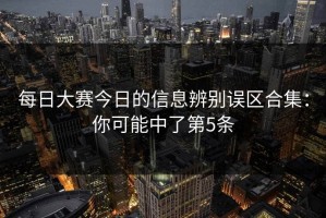 每日大赛今日的信息辨别误区合集：你可能中了第5条