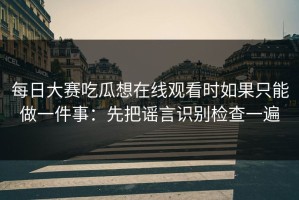 每日大赛吃瓜想在线观看时如果只能做一件事：先把谣言识别检查一遍
