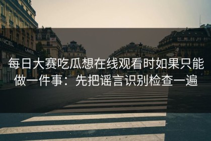 每日大赛吃瓜想在线观看时如果只能做一件事：先把谣言识别检查一遍