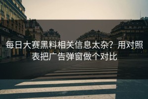 每日大赛黑料相关信息太杂？用对照表把广告弹窗做个对比