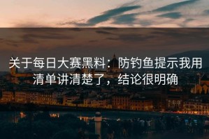 关于每日大赛黑料：防钓鱼提示我用清单讲清楚了，结论很明确