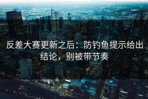 反差大赛更新之后：防钓鱼提示给出结论，别被带节奏