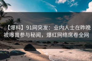 【爆料】91网突发：业内人士在昨晚被曝曾参与秘闻，爆红网络席卷全网