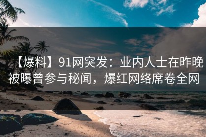 【爆料】91网突发：业内人士在昨晚被曝曾参与秘闻，爆红网络席卷全网