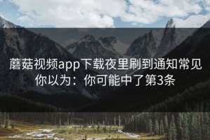 蘑菇视频app下载夜里刷到通知常见你以为：你可能中了第3条