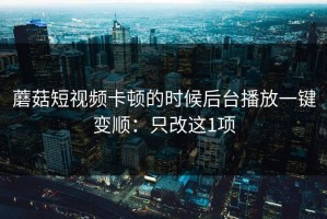 蘑菇短视频卡顿的时候后台播放一键变顺：只改这1项