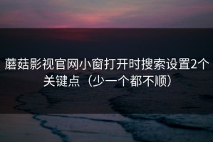 蘑菇影视官网小窗打开时搜索设置2个关键点（少一个都不顺）
