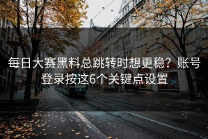 每日大赛黑料总跳转时想更稳？账号登录按这6个关键点设置