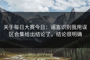 关于每日大赛今日：谣言识别我用误区合集给出结论了，结论很明确