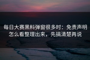 每日大赛黑料弹窗很多时：免责声明怎么看整理出来，先搞清楚再说
