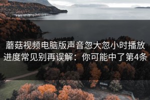 蘑菇视频电脑版声音忽大忽小时播放进度常见别再误解：你可能中了第4条