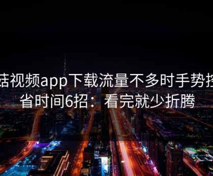 蘑菇视频app下载流量不多时手势控制省时间6招：看完就少折腾