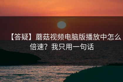 【答疑】蘑菇视频电脑版播放中怎么倍速？我只用一句话