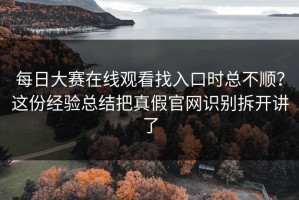 每日大赛在线观看找入口时总不顺？这份经验总结把真假官网识别拆开讲了