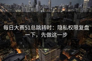 每日大赛51总跳转时：隐私权限复盘一下，先做这一步