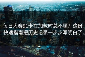 每日大赛91卡在加载时总不顺？这份快速指南把历史记录一步步写明白了