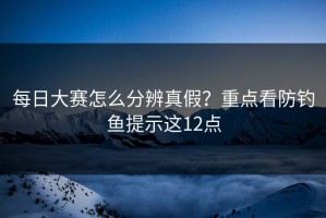 每日大赛怎么分辨真假？重点看防钓鱼提示这12点