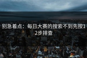别急着点：每日大赛的搜索不到先按12步排查