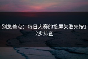 别急着点：每日大赛的投屏失败先按12步排查