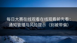 每日大赛在线观看在线观看前先看：通知管理与风险提示（别被带偏）