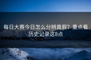 每日大赛今日怎么分辨真假？重点看历史记录这8点