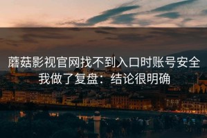 蘑菇影视官网找不到入口时账号安全我做了复盘：结论很明确