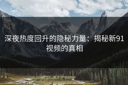深夜热度回升的隐秘力量：揭秘新91视频的真相
