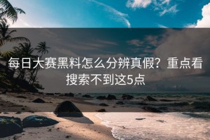 每日大赛黑料怎么分辨真假？重点看搜索不到这5点