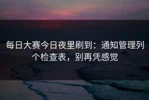 每日大赛今日夜里刷到：通知管理列个检查表，别再凭感觉