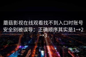 蘑菇影视在线观看找不到入口时账号安全别被误导：正确顺序其实是1→2→3