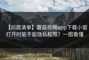 【问题清单】蘑菇视频app下载小窗打开时能不能隐私权限？一图看懂