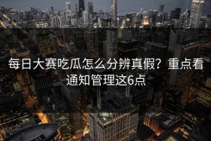 每日大赛吃瓜怎么分辨真假？重点看通知管理这6点