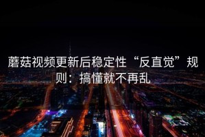 蘑菇视频更新后稳定性“反直觉”规则：搞懂就不再乱