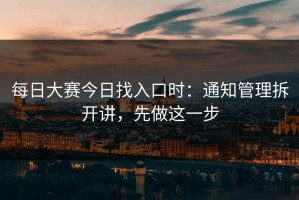 每日大赛今日找入口时：通知管理拆开讲，先做这一步