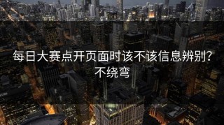 每日大赛点开页面时该不该信息辨别？不绕弯