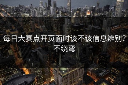 每日大赛点开页面时该不该信息辨别？不绕弯