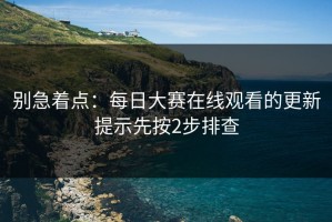 别急着点：每日大赛在线观看的更新提示先按2步排查