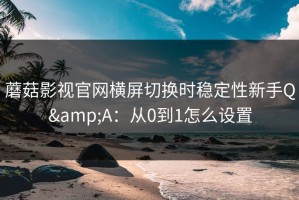 蘑菇影视官网横屏切换时稳定性新手Q&A：从0到1怎么设置