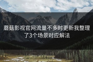 蘑菇影视官网流量不多时更新我整理了3个场景对应解法